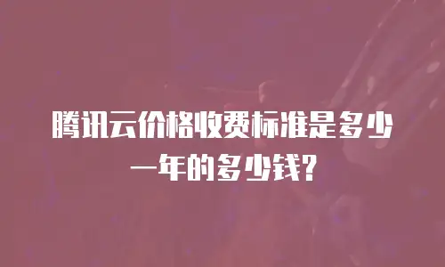 腾讯云价格收费标准是多少一年的多少钱？