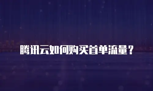 腾讯云如何购买首单流量？