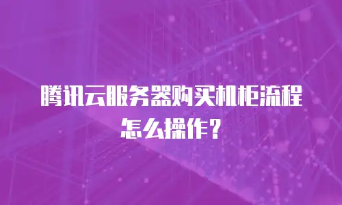 腾讯云服务器购买机柜流程怎么操作？