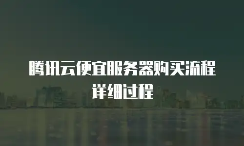 腾讯云便宜服务器购买流程详细过程