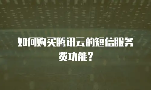 如何购买腾讯云的短信服务费功能？