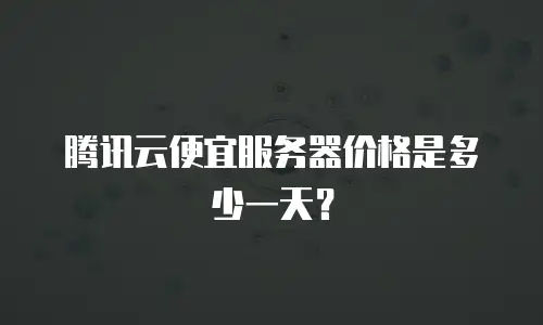 腾讯云便宜服务器价格是多少一天？