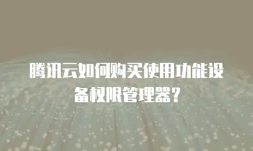 腾讯云如何购买使用功能设备权限管理器？
