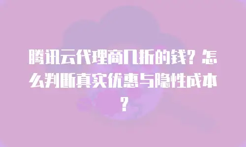 腾讯云代理商几折的钱？怎么判断真实优惠与隐性成本？