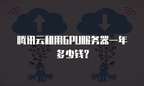腾讯云租用GPU服务器一年多少钱？