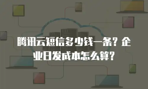 腾讯云短信多少钱一条？企业日发成本怎么算？