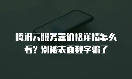 腾讯云服务器价格详情怎么看？别被表面数字骗了