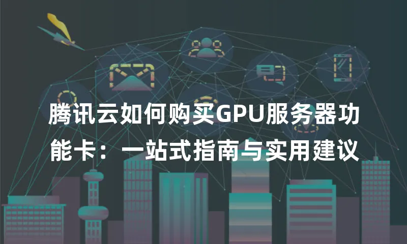 腾讯云如何购买GPU服务器功能卡：一站式指南与实用建议