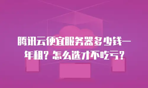 腾讯云便宜服务器多少钱一年租？怎么选才不吃亏？