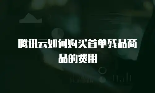 腾讯云如何购买首单残品商品的费用