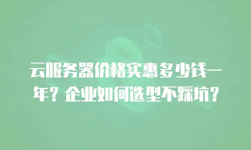 云服务器价格实惠多少钱一年？企业如何选型不踩坑？