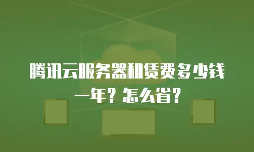腾讯云服务器租赁费多少钱一年？怎么省？