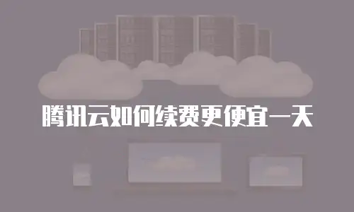 腾讯云如何续费更便宜一天