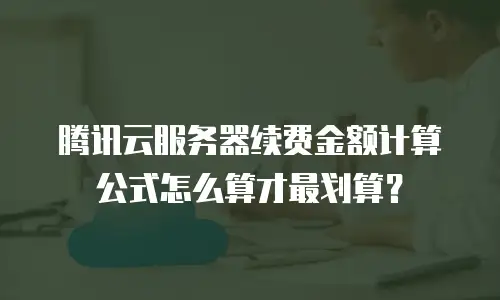 腾讯云服务器续费金额计算公式怎么算才最划算？