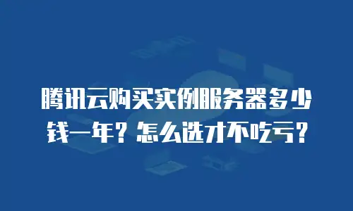 腾讯云购买实例服务器多少钱一年？怎么选才不吃亏？
