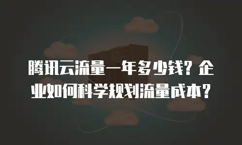 腾讯云流量一年多少钱？企业如何科学规划流量成本？