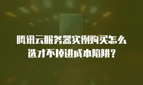 腾讯云服务器实例购买怎么选才不掉进成本陷阱？
