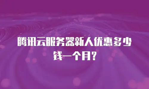 腾讯云服务器新人优惠多少钱一个月？
