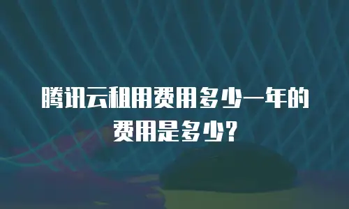 腾讯云租用费用多少一年的费用是多少？