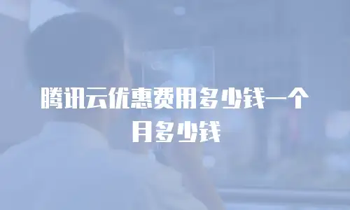 腾讯云优惠费用多少钱一个月多少钱