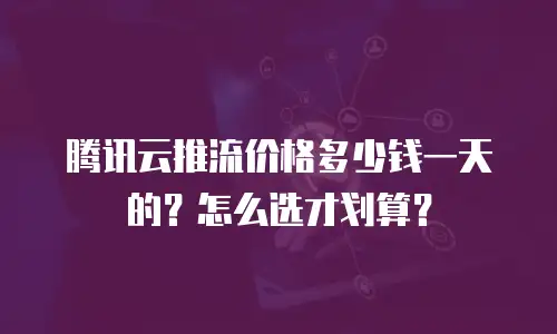 腾讯云推流价格多少钱一天的？怎么选才划算？