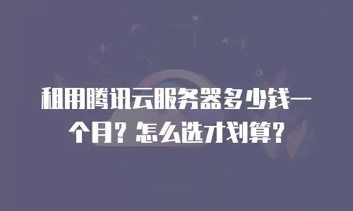 租用腾讯云服务器多少钱一个月？怎么选才划算？
