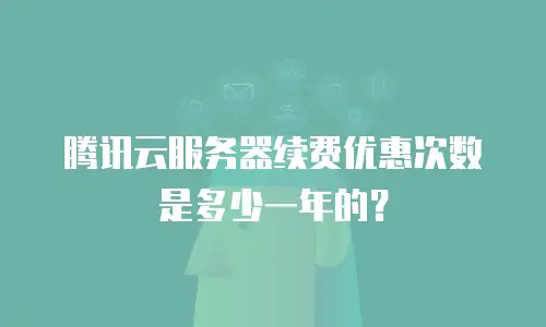 腾讯云服务器续费优惠次数是多少一年的？
