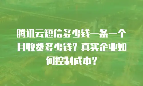 腾讯云短信多少钱一条一个月收费多少钱？真实企业如何控制成本？