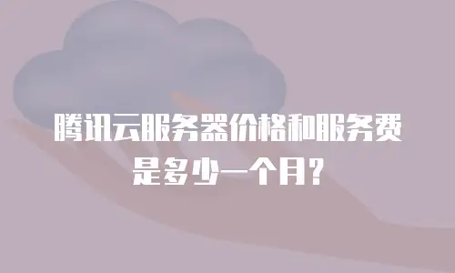 腾讯云服务器价格和服务费是多少一个月？