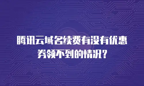 腾讯云域名续费有没有优惠券领不到的情况？