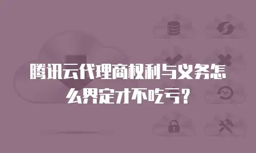 腾讯云代理商权利与义务怎么界定才不吃亏？