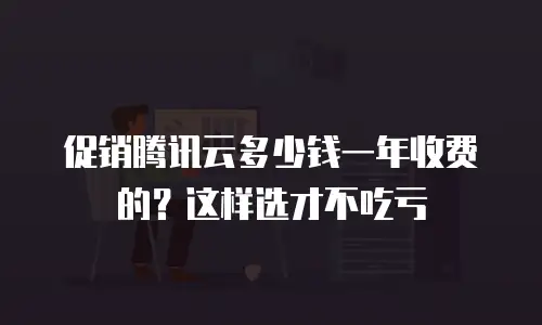 促销腾讯云多少钱一年收费的？这样选才不吃亏