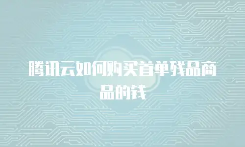 腾讯云如何购买首单残品商品的钱