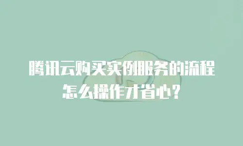 腾讯云购买实例服务的流程怎么操作才省心？