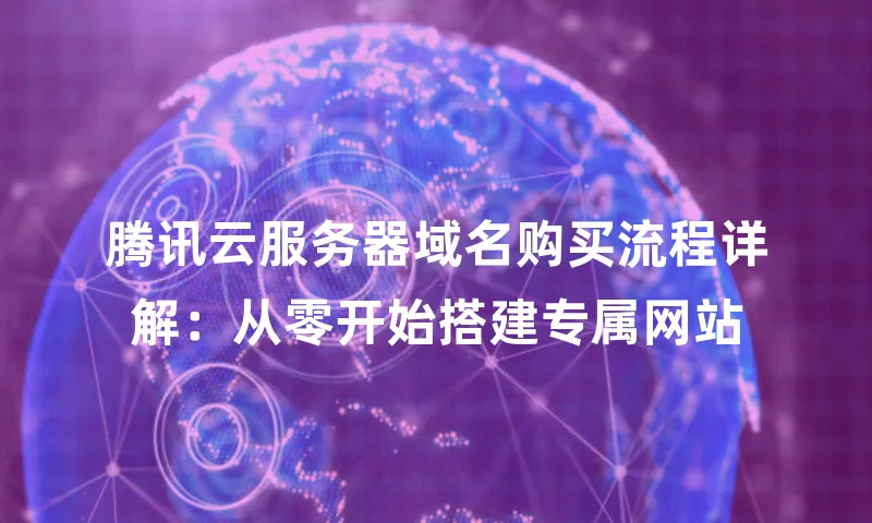 腾讯云服务器域名购买流程详解：从零开始搭建专属网站