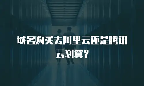 域名购买去阿里云还是腾讯云划算？