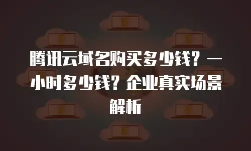 腾讯云域名购买多少钱？一小时多少钱？企业真实场景解析