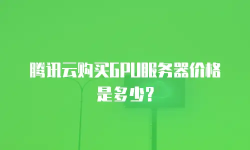 腾讯云购买GPU服务器价格是多少？
