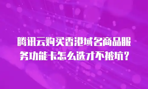腾讯云购买香港域名商品服务功能卡怎么选才不被坑？