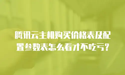 腾讯云主机购买价格表及配置参数表怎么看才不吃亏？