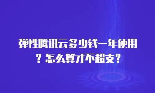 弹性腾讯云多少钱一年使用？怎么算才不超支？