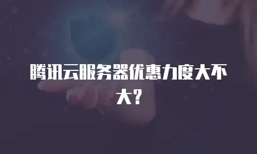 腾讯云服务器优惠力度大不大？
