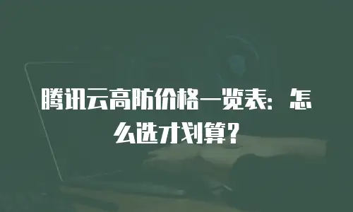 腾讯云高防价格一览表：怎么选才划算？