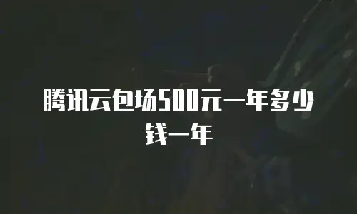 腾讯云包场500元一年多少钱一年