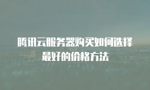 腾讯云服务器购买如何选择最好的价格方法