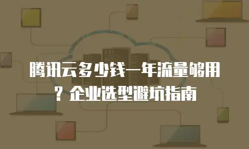 腾讯云多少钱一年流量够用？企业选型避坑指南