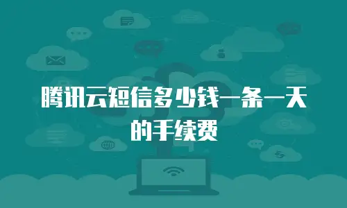 腾讯云短信多少钱一条一天的手续费