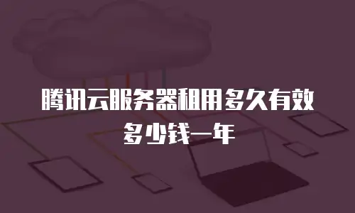 腾讯云服务器租用多久有效多少钱一年