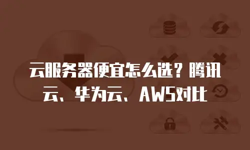 云服务器便宜怎么选？腾讯云、华为云、AWS对比