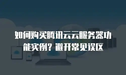 如何购买腾讯云云服务器功能实例？避开常见误区
